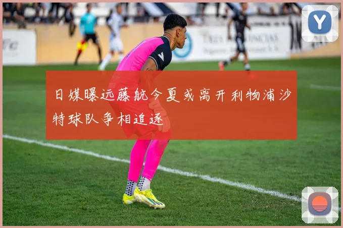 日媒曝远藤航今夏或离开利物浦沙特球队争相追逐