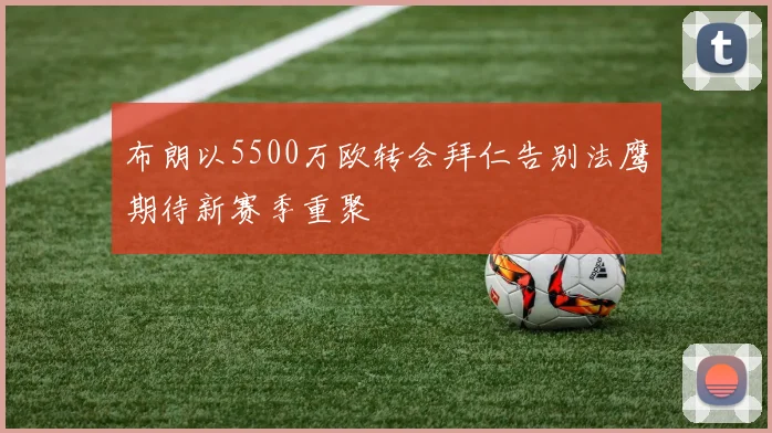 布朗以5500万欧转会拜仁告别法鹰期待新赛季重聚