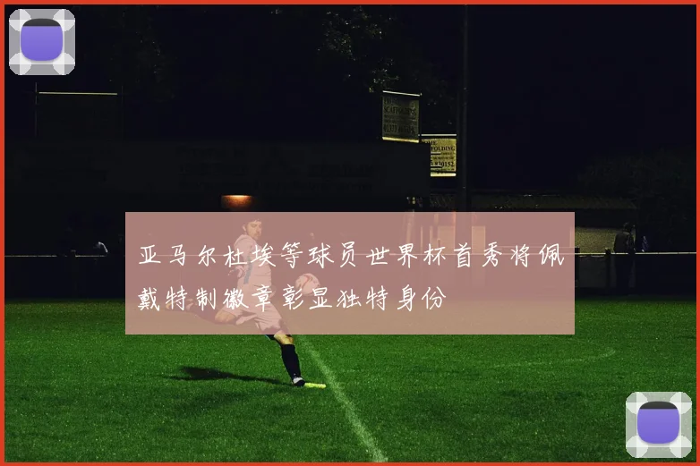亚马尔杜埃等球员世界杯首秀将佩戴特制徽章彰显独特身份