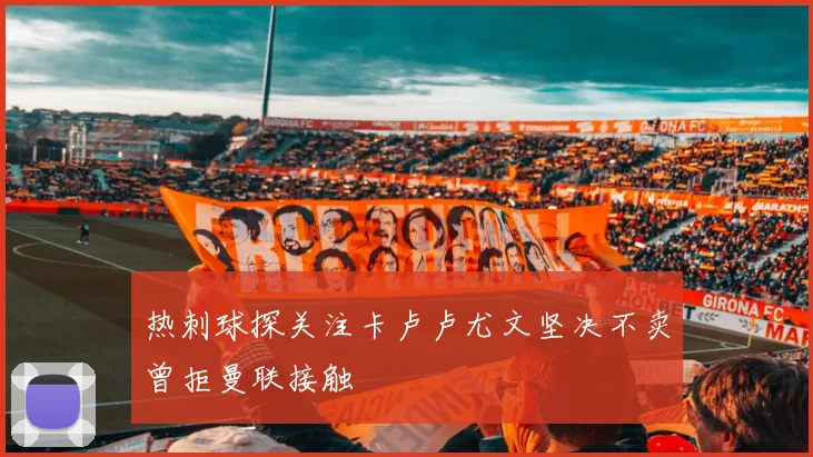 热刺球探关注卡卢卢尤文坚决不卖曾拒曼联接触