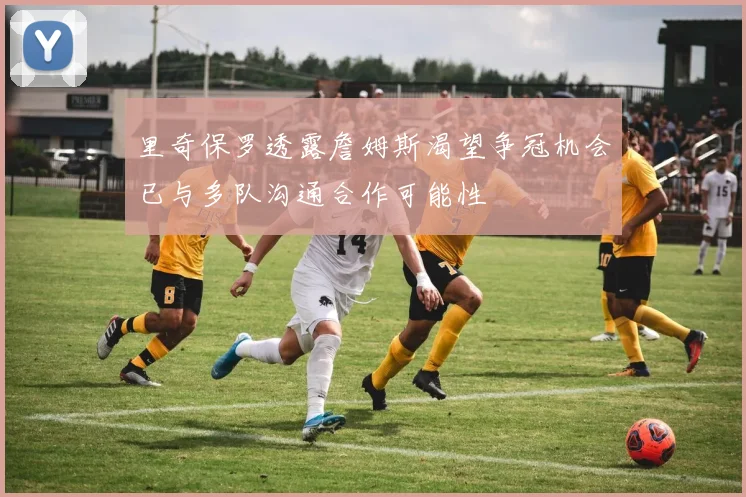 里奇保罗透露詹姆斯渴望争冠机会已与多队沟通合作可能性