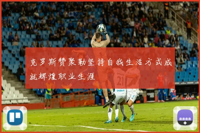 克罗斯赞聚勒坚持自我生活方式成就辉煌职业生涯