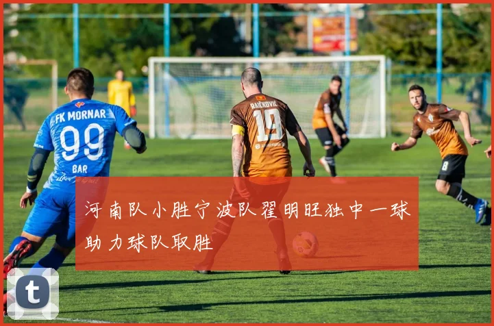 河南队小胜宁波队翟明旺独中一球助力球队取胜