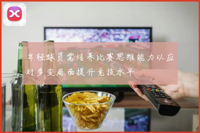 年轻球员需培养比赛思维能力以应对多变局面提升竞技水平