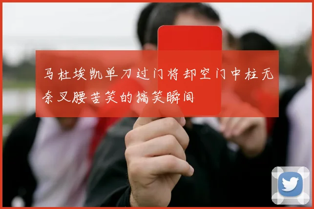 马杜埃凯单刀过门将却空门中柱无奈叉腰苦笑的搞笑瞬间