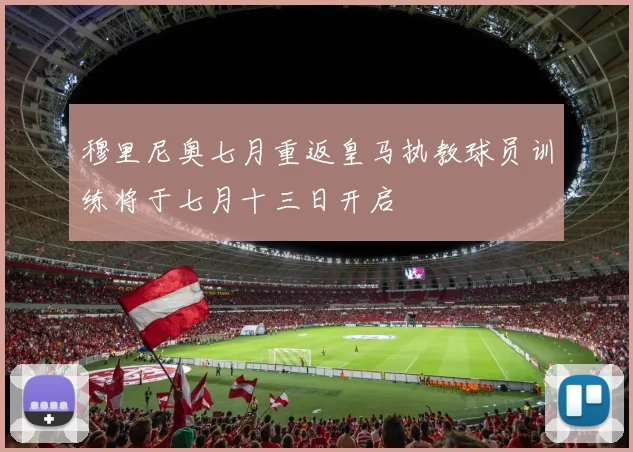穆里尼奥七月重返皇马执教球员训练将于七月十三日开启
