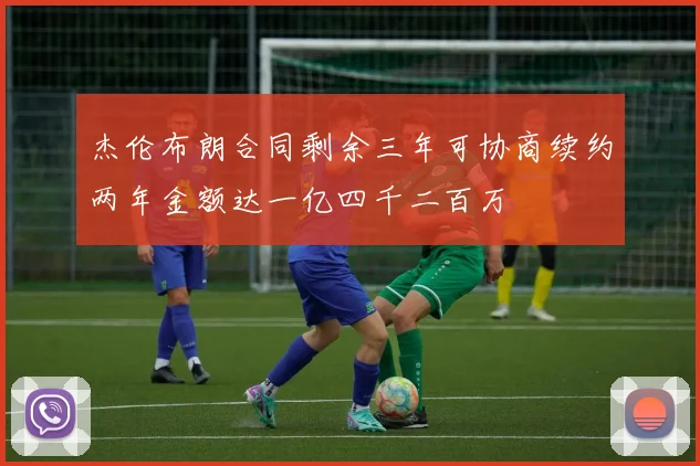 杰伦布朗合同剩余三年可协商续约两年金额达一亿四千二百万