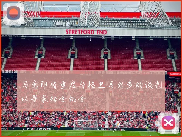 马竞即将重启与格里马尔多的谈判以寻求转会机会