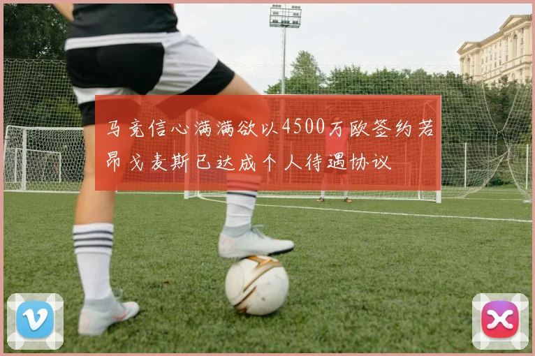 马竞信心满满欲以4500万欧签约若昂戈麦斯已达成个人待遇协议