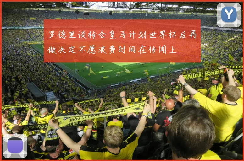 罗德里谈转会皇马计划世界杯后再做决定不愿浪费时间在传闻上