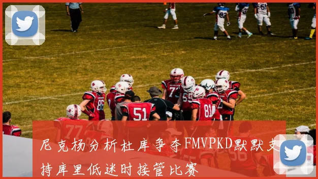 尼克杨分析杜库争夺FMVPKD默默支持库里低迷时接管比赛
