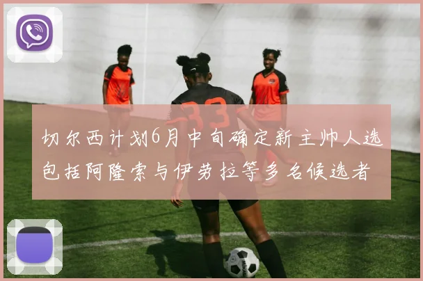 切尔西计划6月中旬确定新主帅人选包括阿隆索与伊劳拉等多名候选者