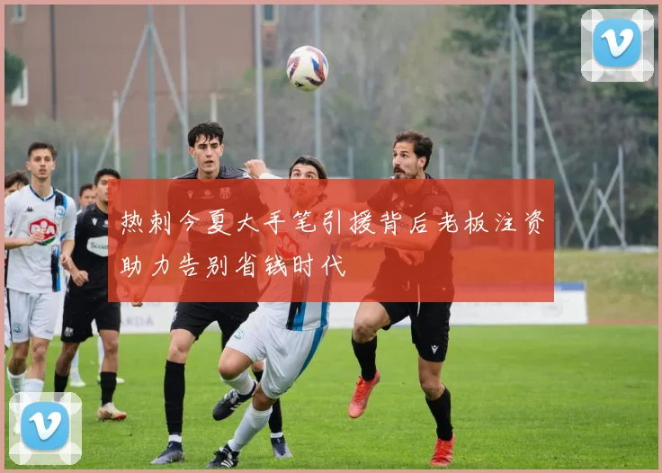 热刺今夏大手笔引援背后老板注资助力告别省钱时代