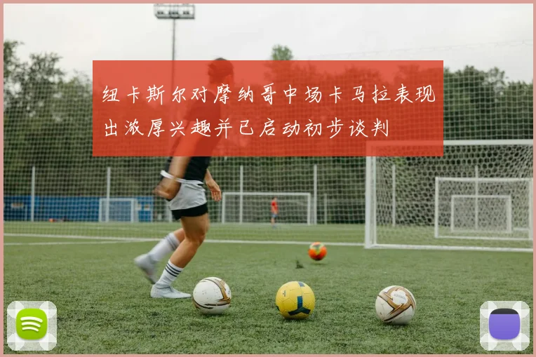 纽卡斯尔对摩纳哥中场卡马拉表现出浓厚兴趣并已启动初步谈判