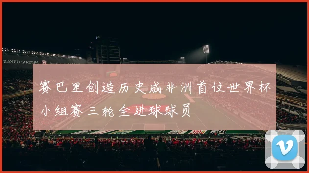 赛巴里创造历史成非洲首位世界杯小组赛三轮全进球球员