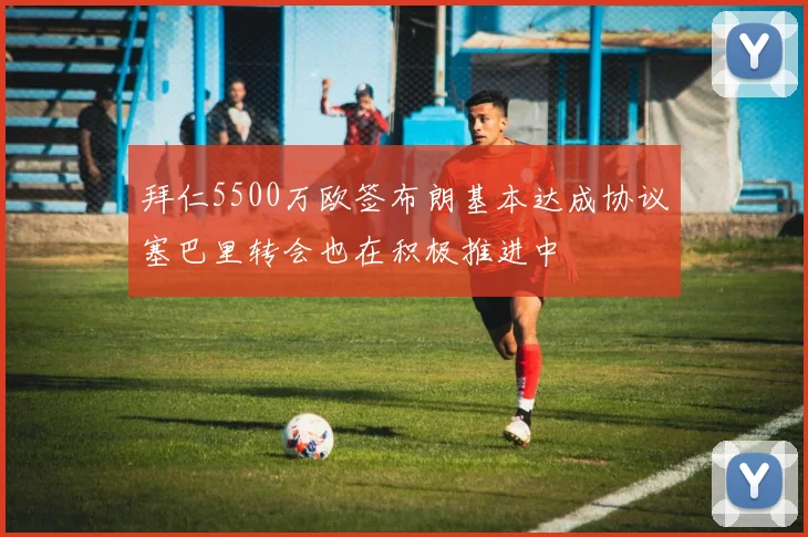 拜仁5500万欧签布朗基本达成协议塞巴里转会也在积极推进中
