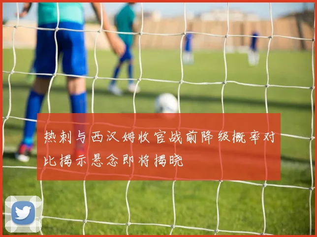 热刺与西汉姆收官战前降级概率对比揭示悬念即将揭晓