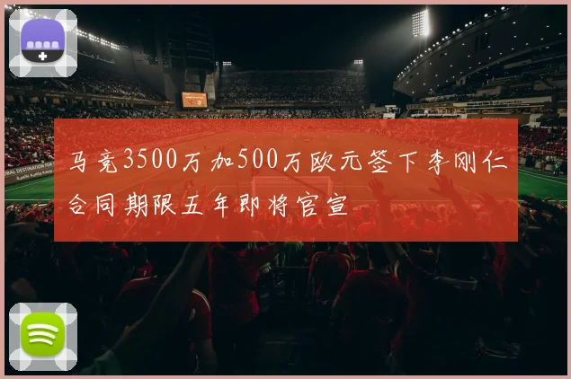 马竞3500万加500万欧元签下李刚仁合同期限五年即将官宣
