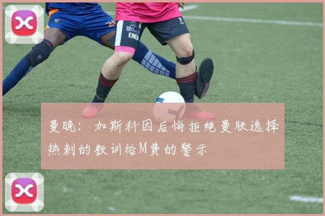 曼晚：加斯科因后悔拒绝曼联选择热刺的教训给M费的警示